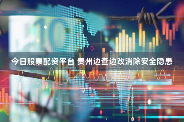 今日股票配资平台 贵州边查边改消除安全隐患