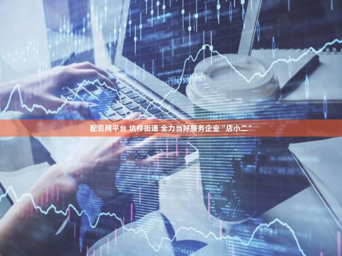 配资网平台 坑梓街道 全力当好服务企业“店小二”