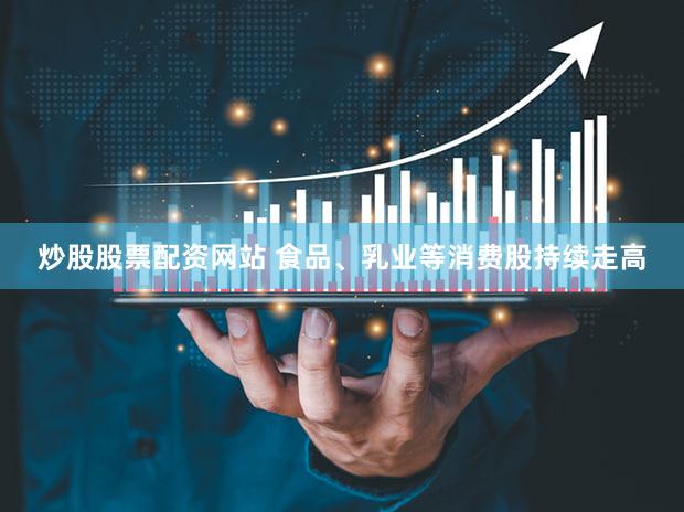 炒股股票配资网站 食品、乳业等消费股持续走高