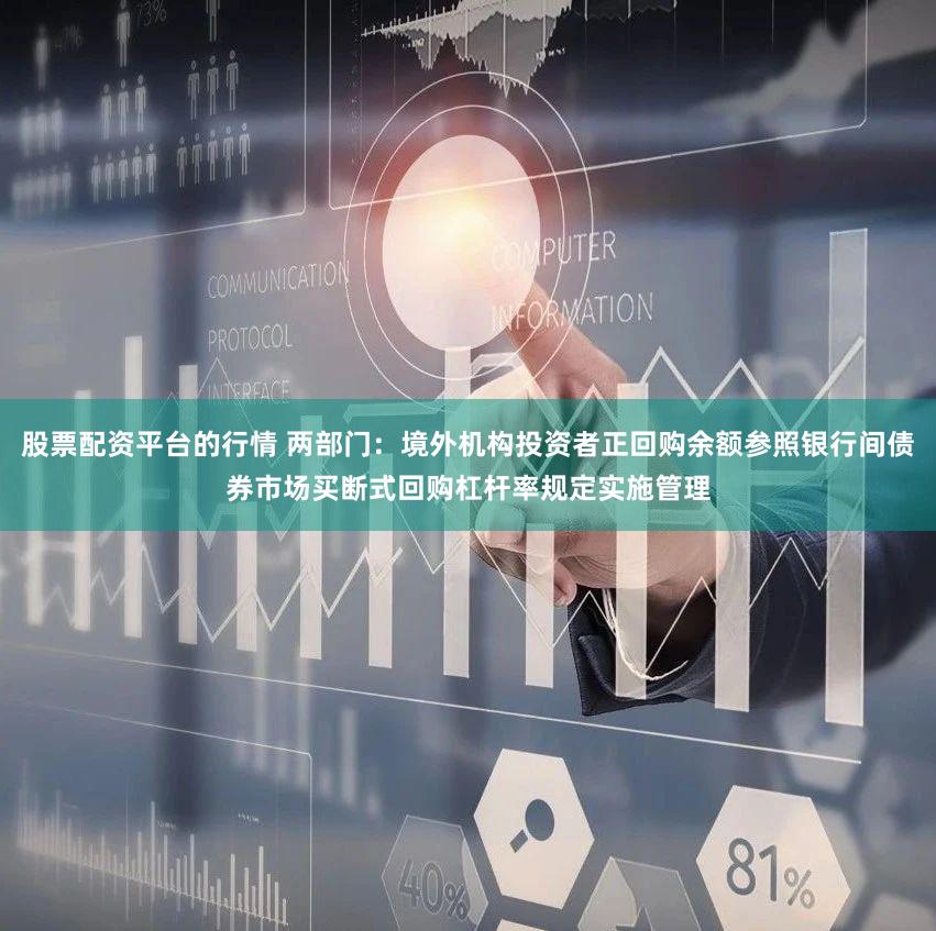 股票配资平台的行情 两部门：境外机构投资者正回购余额参照银行间债券市场买断式回购杠杆率规定实施管理