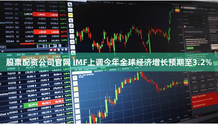 股票配资公司官网 IMF上调今年全球经济增长预期至3.2%