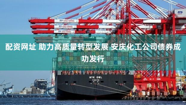 配资网址 助力高质量转型发展 安庆化工公司债券成功发行