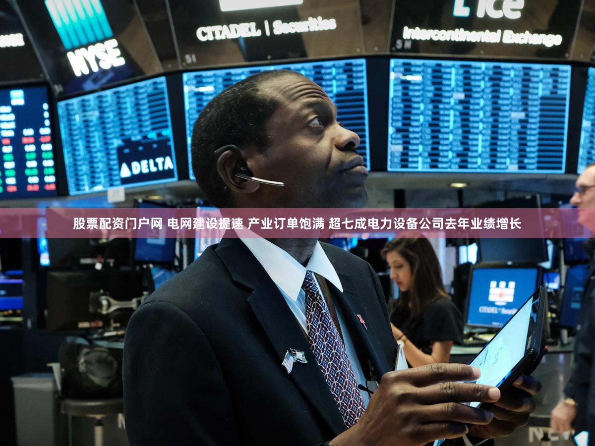 股票配资门户网 电网建设提速 产业订单饱满 超七成电力设备公司去年业绩增长