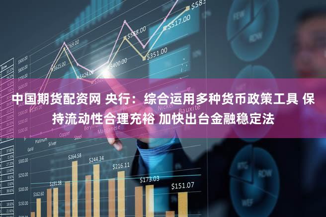 中国期货配资网 央行：综合运用多种货币政策工具 保持流动性合理充裕 加快出台金融稳定法