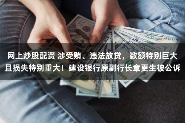 网上炒股配资 涉受贿、违法放贷，数额特别巨大且损失特别重大！建设银行原副行长章更生被公诉