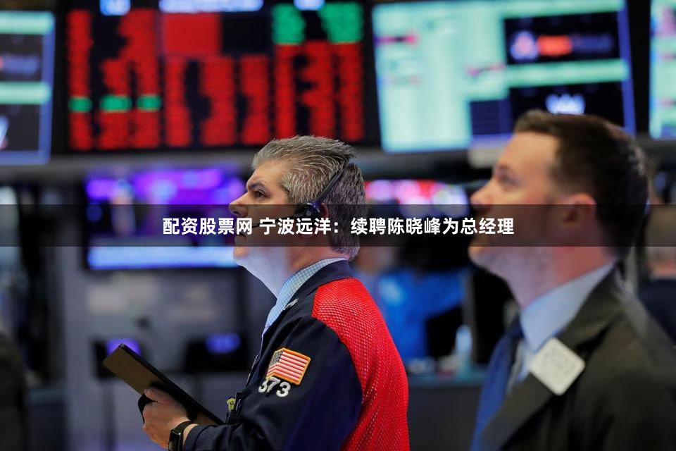 配资股票网 宁波远洋：续聘陈晓峰为总经理