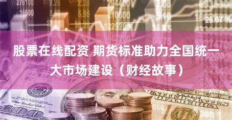 股票在线配资 期货标准助力全国统一大市场建设(财经故事)