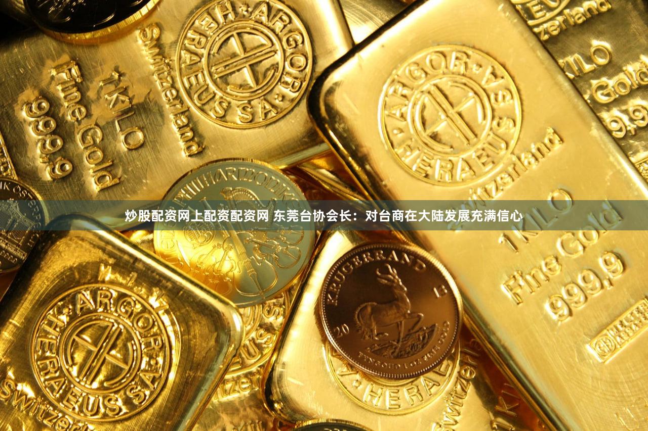 炒股配资网上配资配资网 东莞台协会长:对台商在大陆发展充满信心