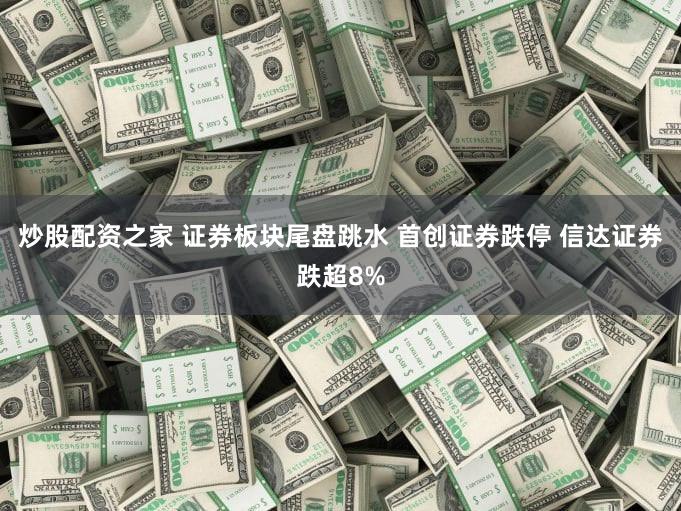 炒股配资之家 证券板块尾盘跳水 首创证券跌停 信达证券跌超8%