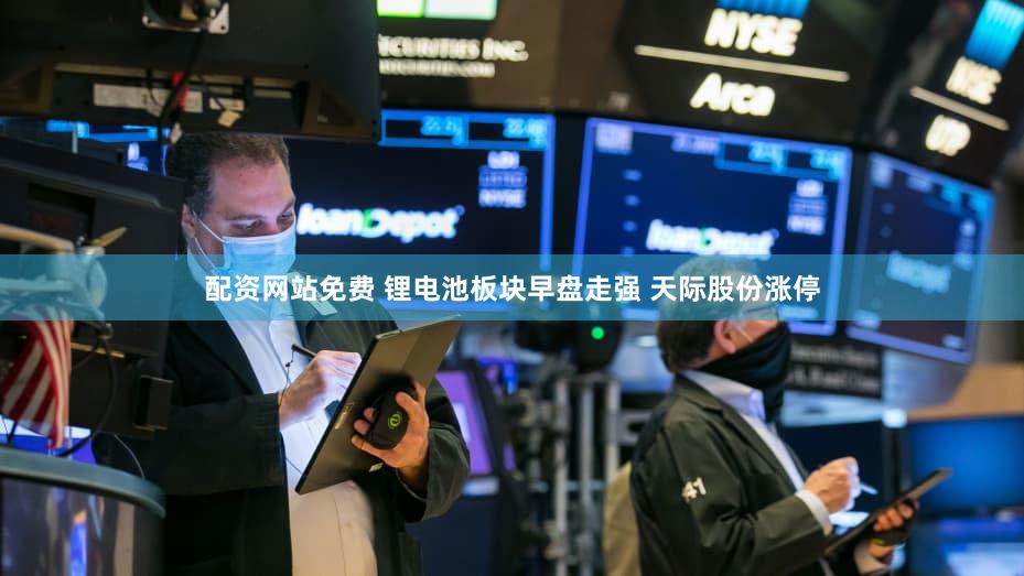 配资网站免费 锂电池板块早盘走强 天际股份涨停