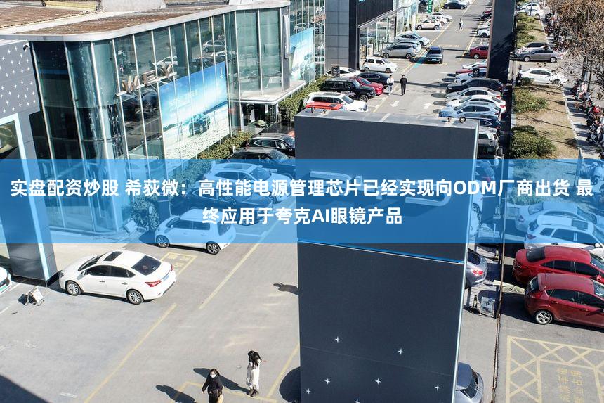 实盘配资炒股 希荻微：高性能电源管理芯片已经实现向ODM厂商出货 最终应用于夸克AI眼镜产品