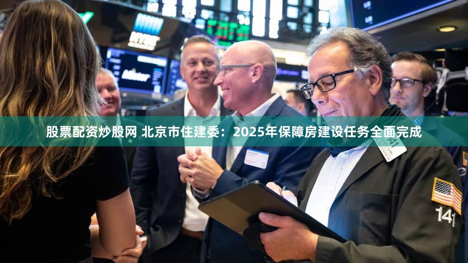 股票配资炒股网 北京市住建委:2025年保障房建设任务全面完成
