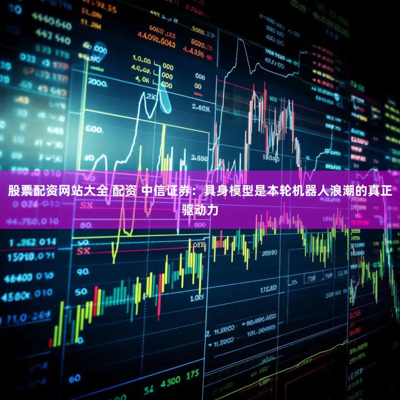 股票配资网站大全 配资 中信证券:具身模型是本轮机器人浪潮的真正驱动力