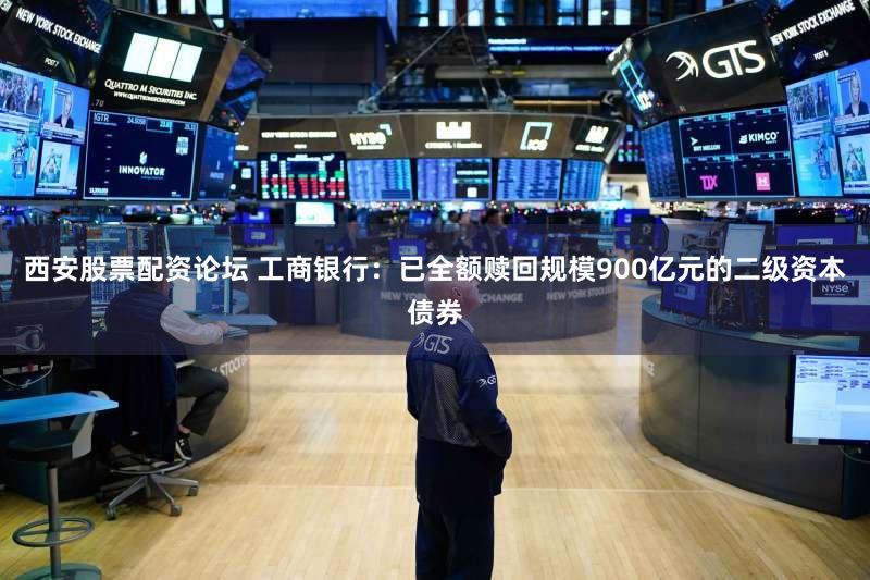 西安股票配资论坛 工商银行：已全额赎回规模900亿元的二级资本债券
