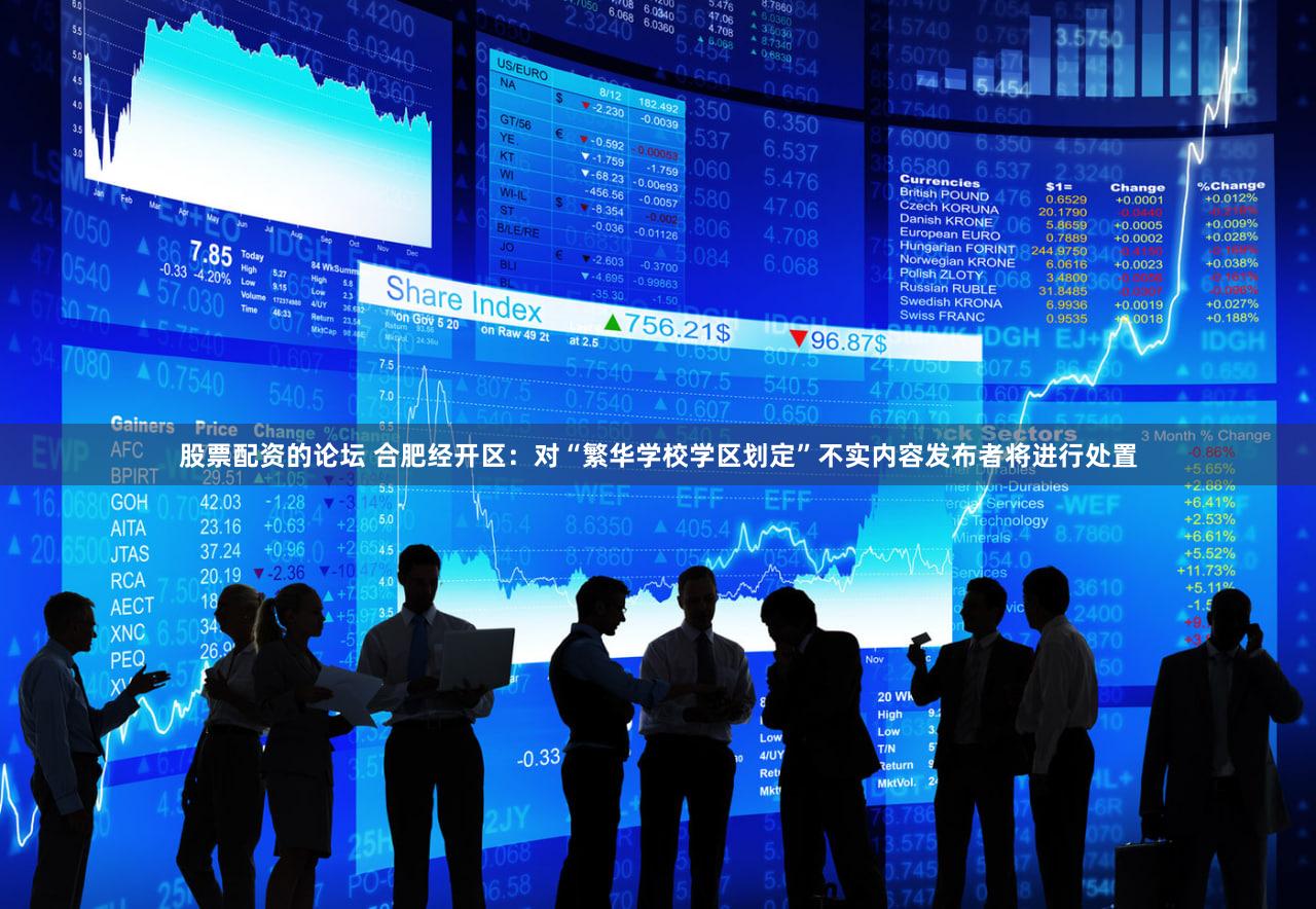 股票配资的论坛 合肥经开区：对“繁华学校学区划定”不实内容发布者将进行处置