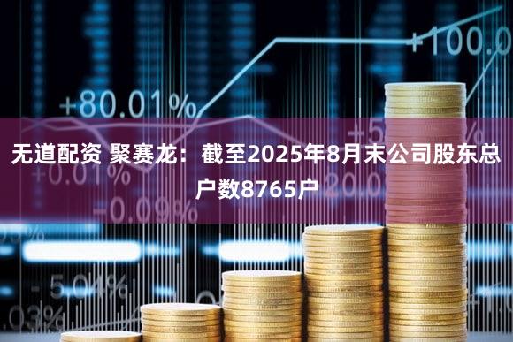 无道配资 聚赛龙：截至2025年8月末公司股东总户数8765户