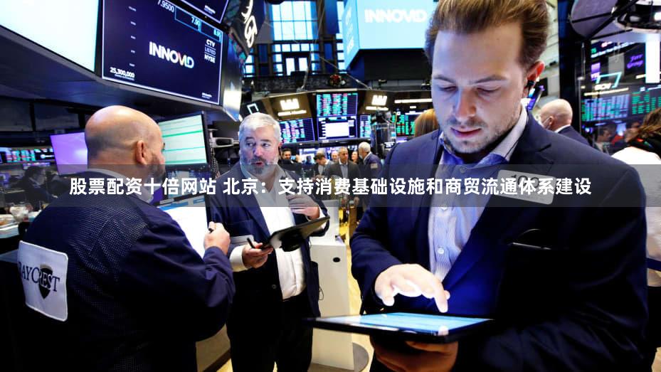 股票配资十倍网站 北京：支持消费基础设施和商贸流通体系建设