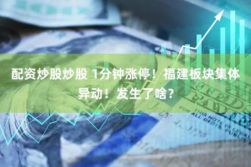 配资炒股炒股 1分钟涨停！福建板块集体异动！发生了啥？