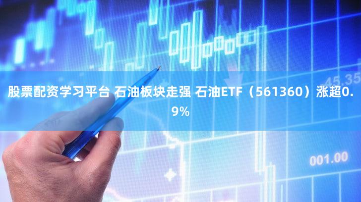 股票配资学习平台 石油板块走强 石油ETF（561360）涨超0.9%