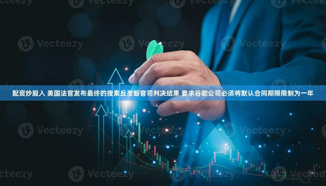 配资炒股入 美国法官发布最终的搜索反垄断官司判决结果 要求谷歌公司必须将默认合同期限限制为一年