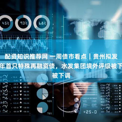 配资知识推荐网 一周债市看点|贵州拟发今年首只特殊再融资债,水发集团境外评级被下调