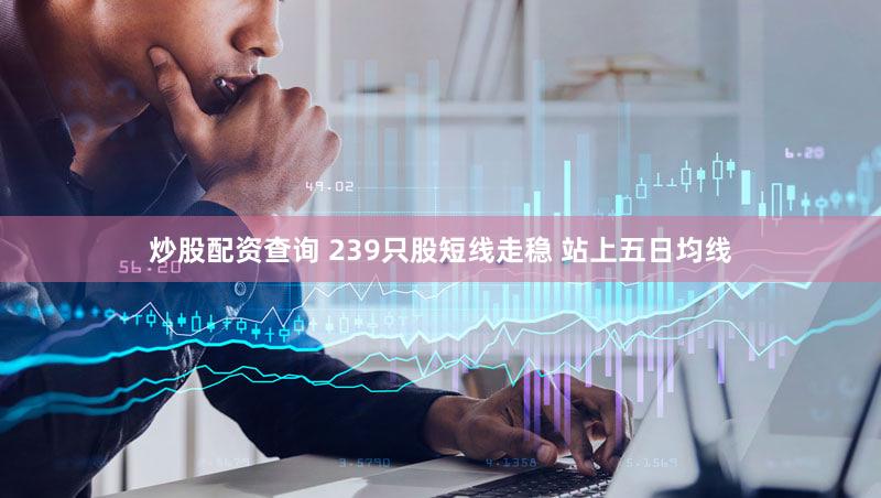 炒股配资查询 239只股短线走稳 站上五日均线