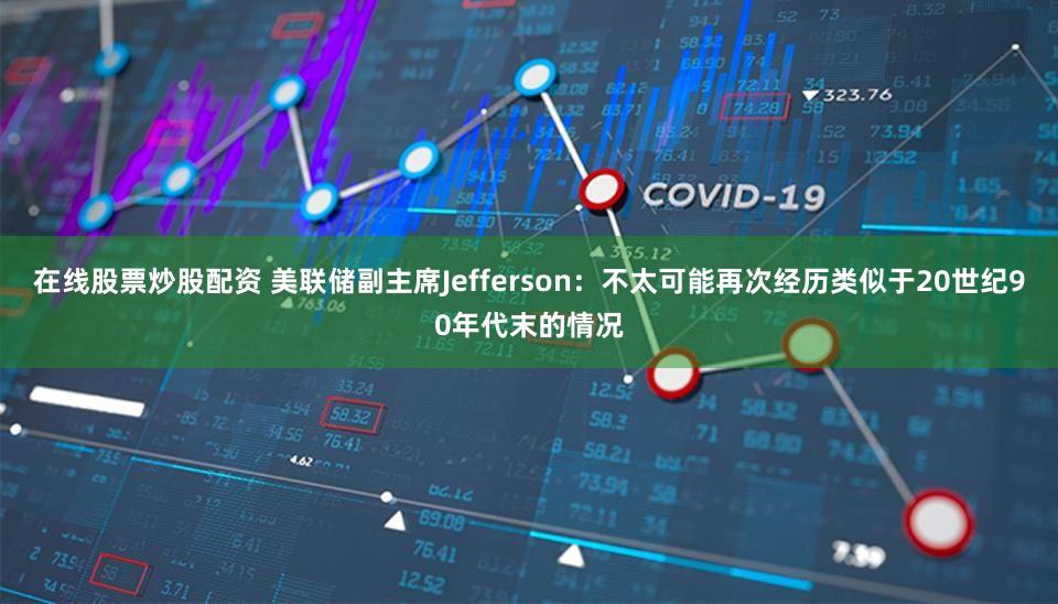 在线股票炒股配资 美联储副主席Jefferson：不太可能再次经历类似于20世纪90年代末的情况