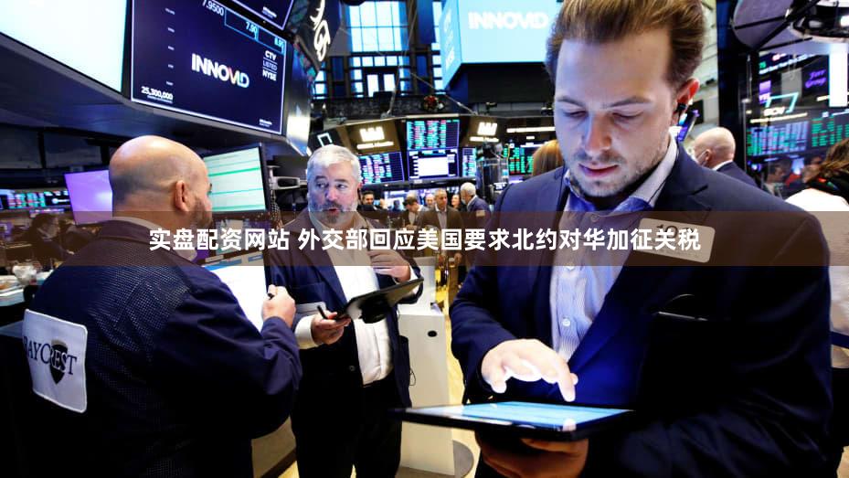 实盘配资网站 外交部回应美国要求北约对华加征关税