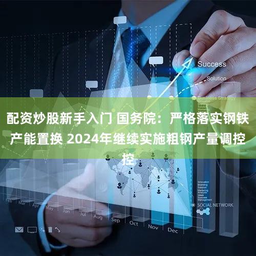 配资炒股新手入门 国务院：严格落实钢铁产能置换 2024年继续实施粗钢产量调控