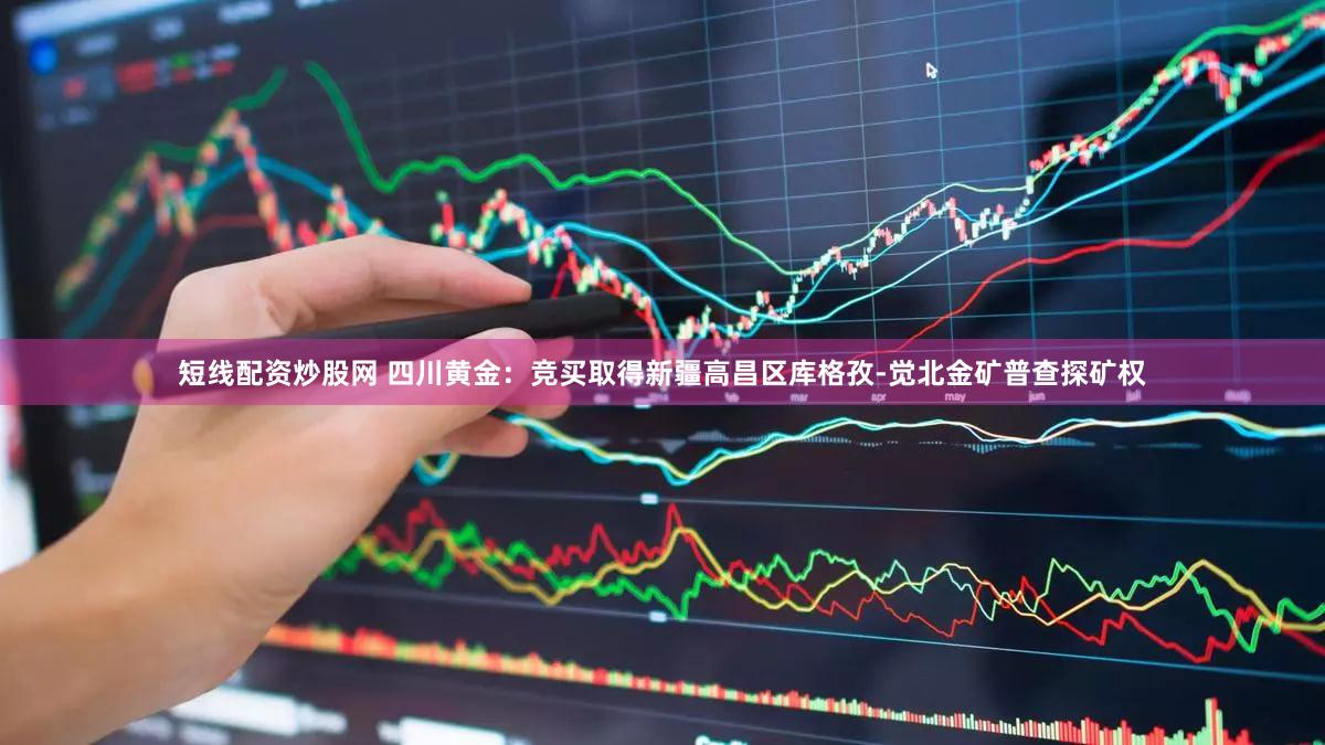 短线配资炒股网 四川黄金：竞买取得新疆高昌区库格孜-觉北金矿普查探矿权