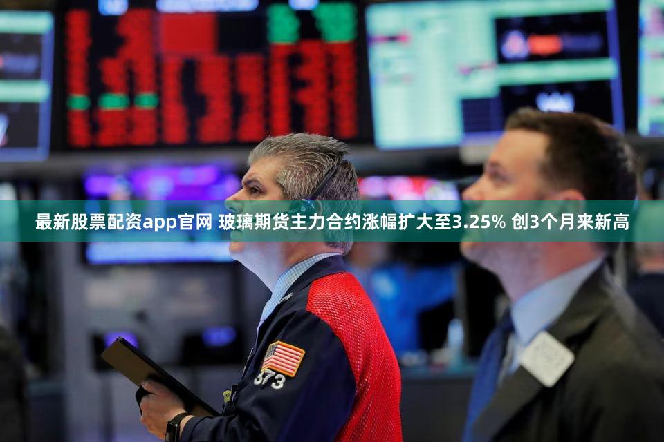 最新股票配资app官网 玻璃期货主力合约涨幅扩大至3.25% 创3个月来新高