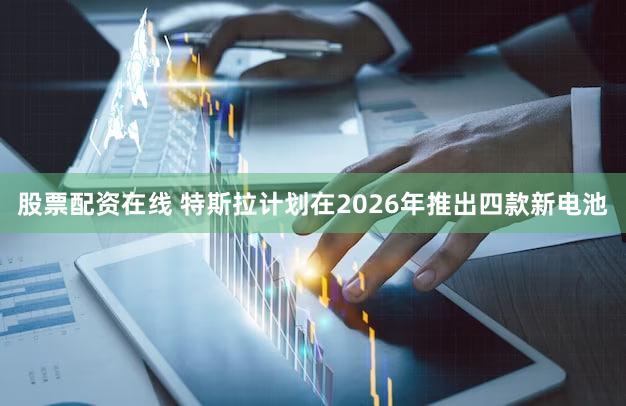股票配资在线 特斯拉计划在2026年推出四款新电池