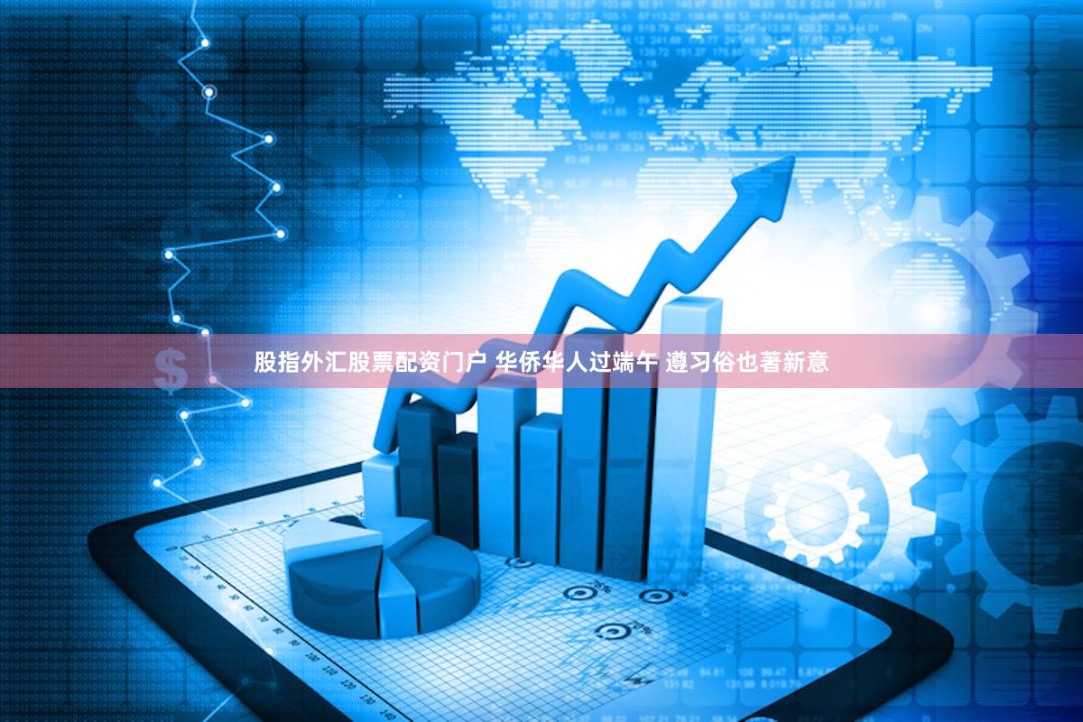 股指外汇股票配资门户 华侨华人过端午 遵习俗也著新意