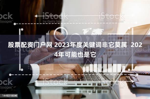 股票配资门户网 2023年度关键词非它莫属  2024年可能也是它