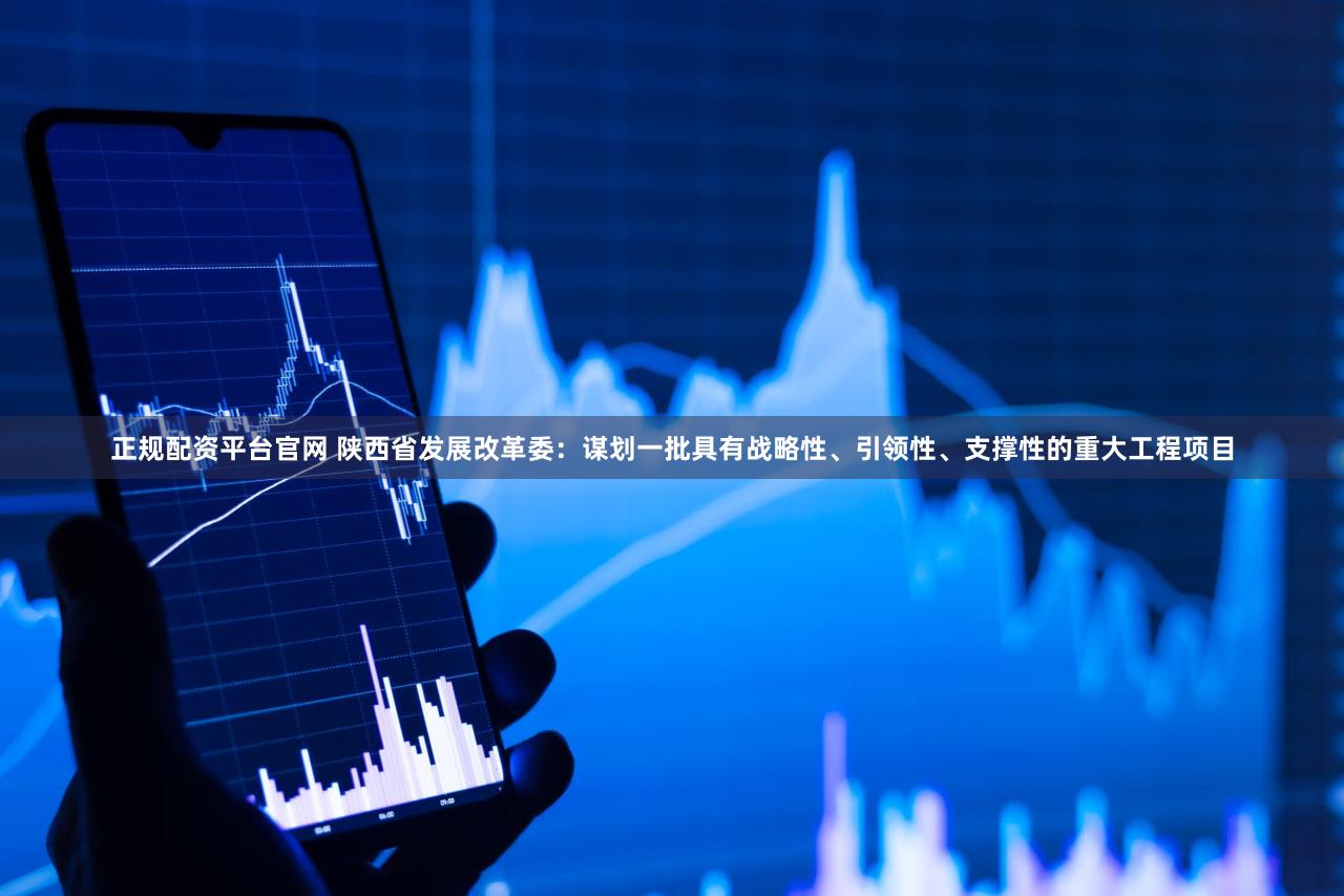 正规配资平台官网 陕西省发展改革委：谋划一批具有战略性、引领性、支撑性的重大工程项目