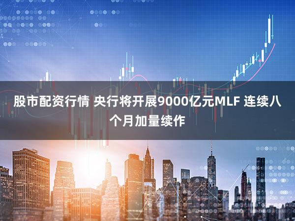 股市配资行情 央行将开展9000亿元MLF 连续八个月加量续作