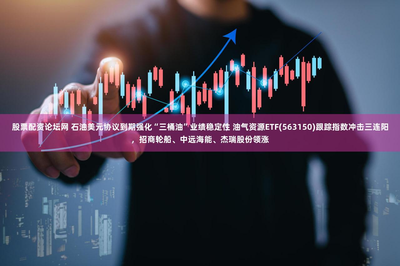 股票配资论坛网 石油美元协议到期强化“三桶油”业绩稳定性 油气资源ETF(563150)跟踪指数冲击三连阳，招商轮船、中远海能、杰瑞股份领涨