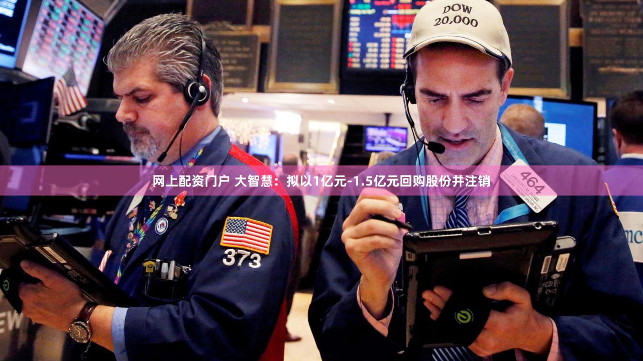网上配资门户 大智慧：拟以1亿元-1.5亿元回购股份并注销