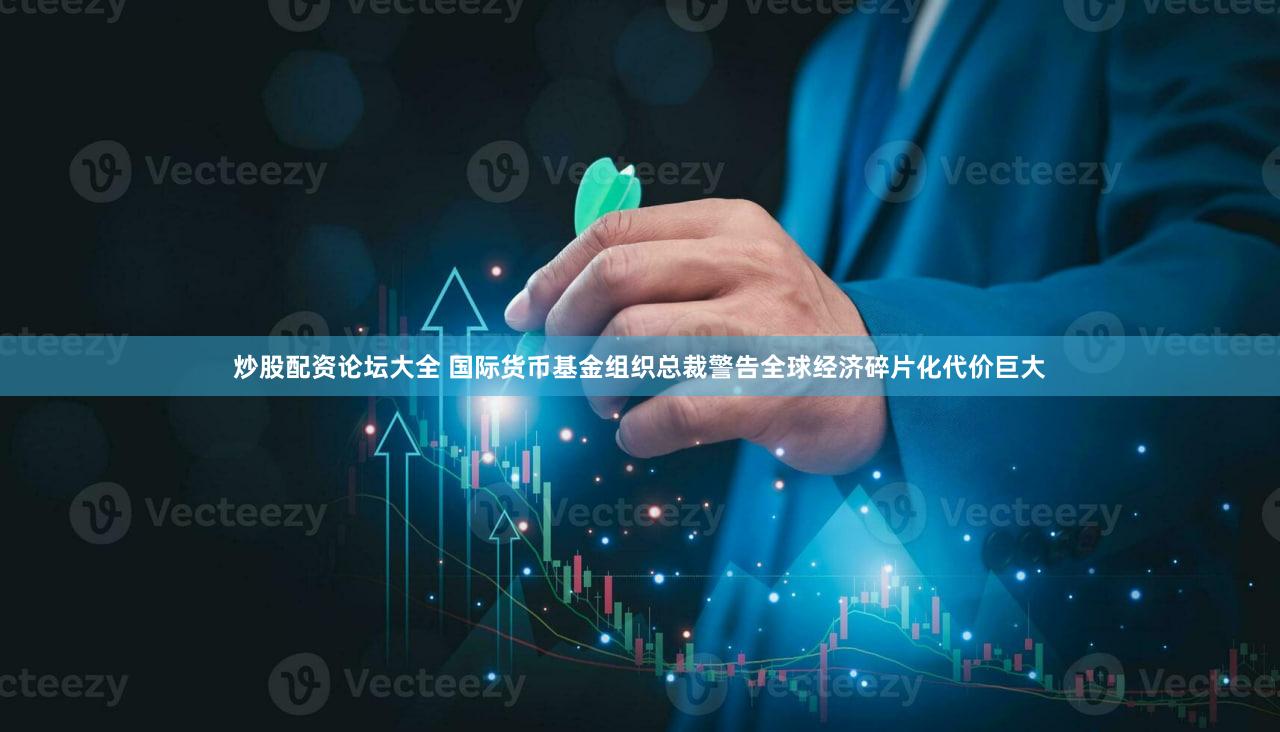 炒股配资论坛大全 国际货币基金组织总裁警告全球经济碎片化代价巨大