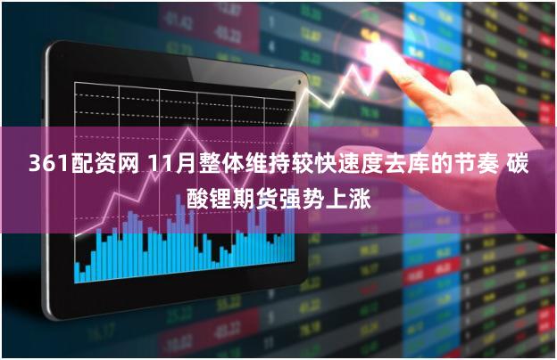 361配资网 11月整体维持较快速度去库的节奏 碳酸锂期货强势上涨