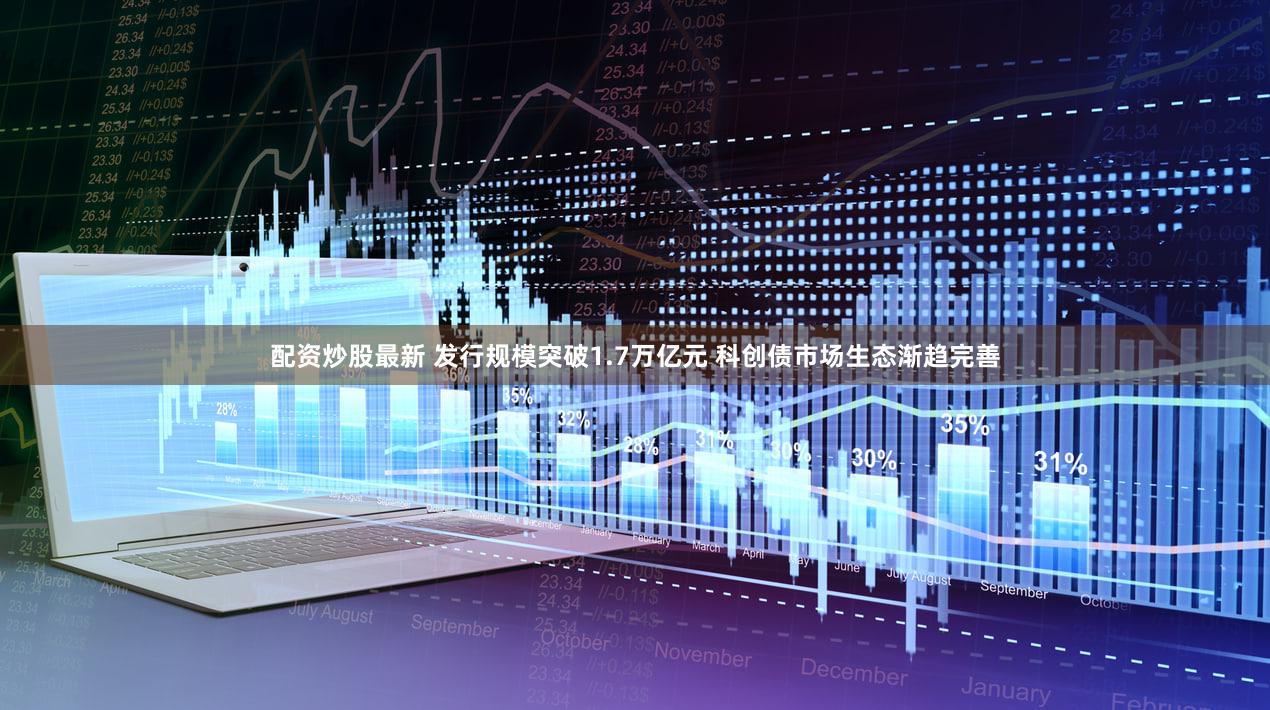 配资炒股最新 发行规模突破1.7万亿元 科创债市场生态渐趋完善