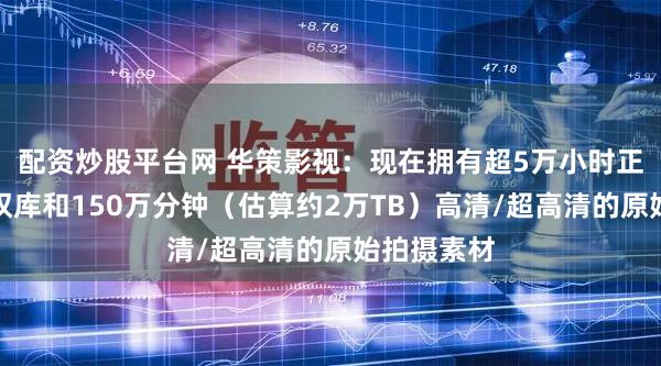 配资炒股平台网 华策影视：现在拥有超5万小时正版影视版权库和150万分钟（估算约2万TB）高清/超高清的原始拍摄素材