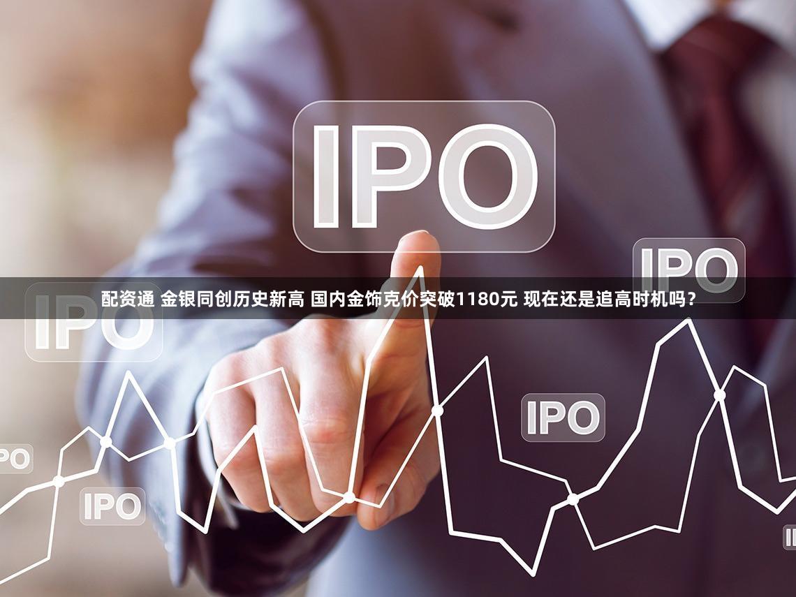 配资通 金银同创历史新高 国内金饰克价突破1180元 现在还是追高时机吗?