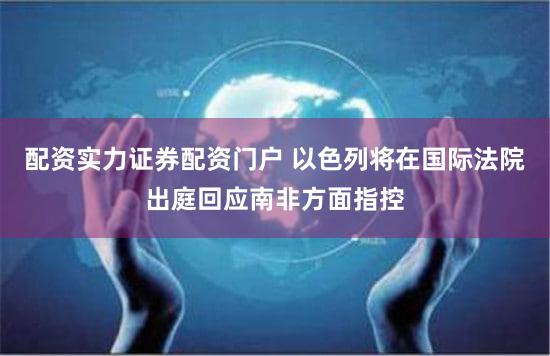 配资实力证券配资门户 以色列将在国际法院出庭回应南非方面指控
