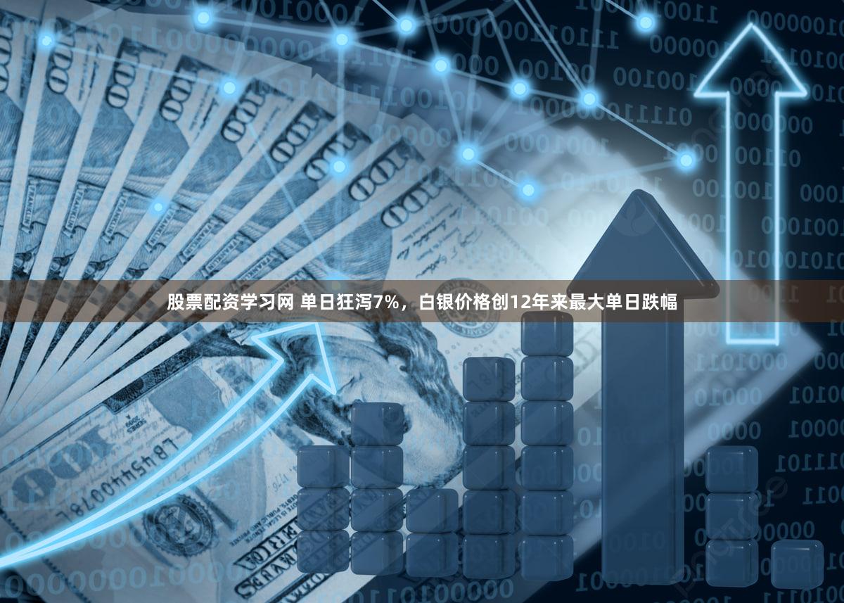 股票配资学习网 单日狂泻7%，白银价格创12年来最大单日跌幅