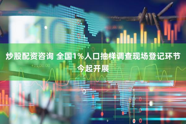 炒股配资咨询 全国1%人口抽样调查现场登记环节今起开展