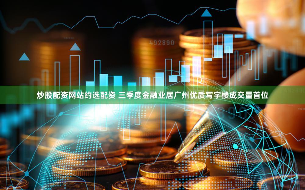 炒股配资网站约选配资 三季度金融业居广州优质写字楼成交量首位
