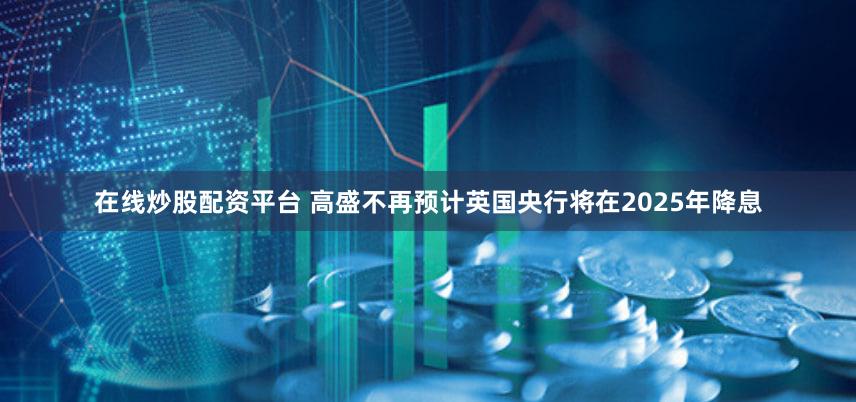 在线炒股配资平台 高盛不再预计英国央行将在2025年降息