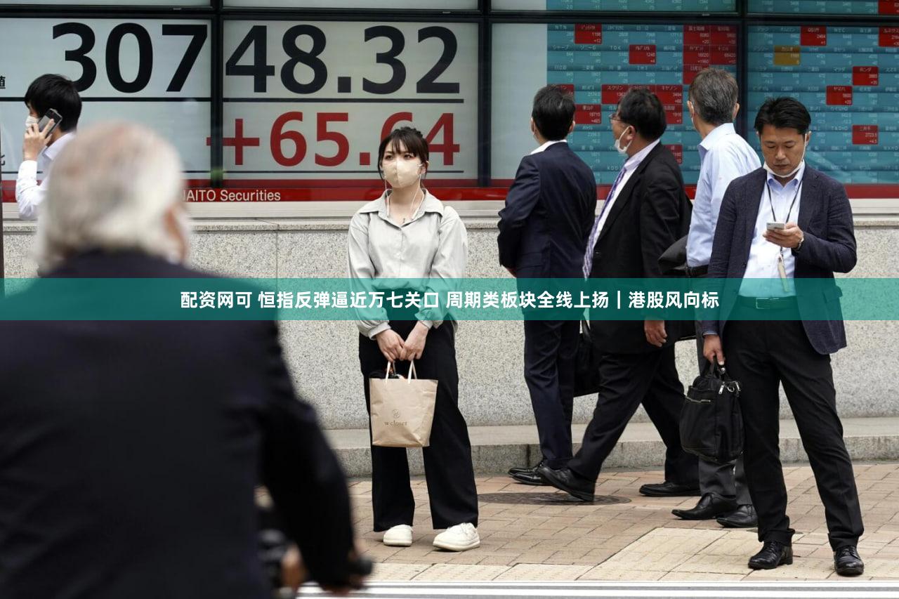 配资网可 恒指反弹逼近万七关口 周期类板块全线上扬｜港股风向标