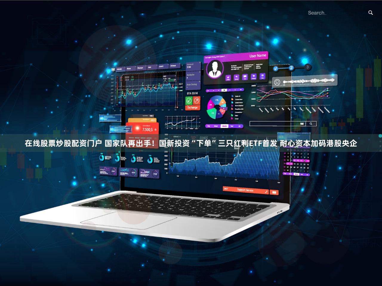 在线股票炒股配资门户 国家队再出手！国新投资“下单”三只红利ETF首发 耐心资本加码港股央企